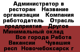 Администратор в ресторан › Название организации ­ Компания-работодатель › Отрасль предприятия ­ Другое › Минимальный оклад ­ 20 000 - Все города Работа » Вакансии   . Чувашия респ.,Новочебоксарск г.